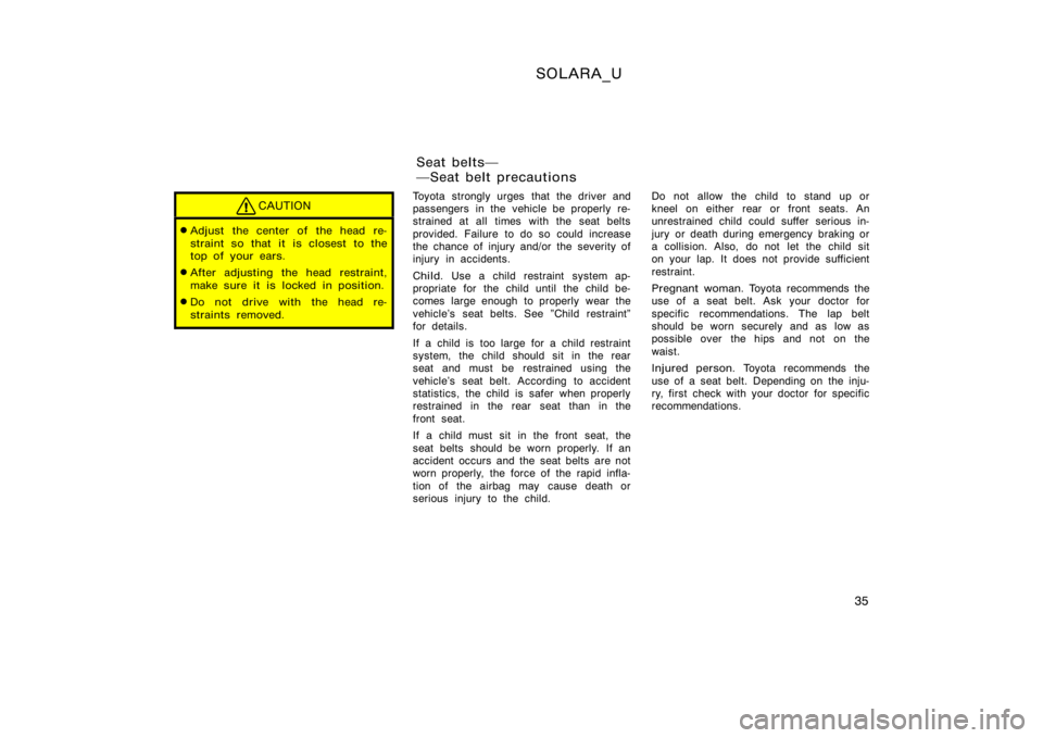 TOYOTA SOLARA 2000  Owners Manual (in English) SOLARA_U
35
CAUTION
Adjust the center of the head re-
straint so that it is closest to the
top of your ears.
After adjusting the head restraint,
make sure it is locked in position.
Do not drive wit