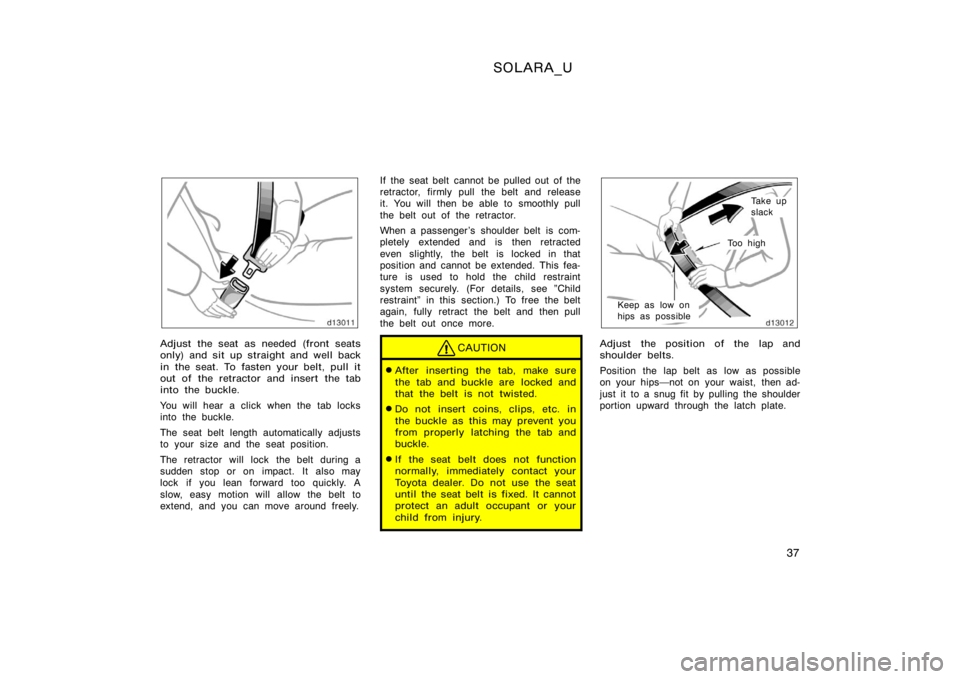 TOYOTA SOLARA 2000   (in English) Service Manual SOLARA_U
37
Adjust the seat as needed (front seats
only) and sit up straight and well back
in the seat. To fasten your belt, pull it
out of the retractor and insert the tab
into the buckle.
You will h