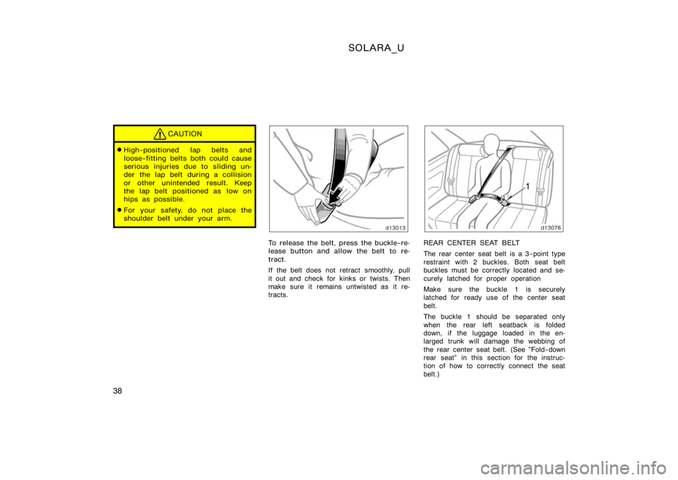 TOYOTA SOLARA 2000   (in English) Service Manual SOLARA_U
38
CAUTION
High−positioned lap belts and
loose−fitting belts both could cause
serious injuries due to sliding un-
der  the lap belt during a collision
or other unintended result. Keep
th