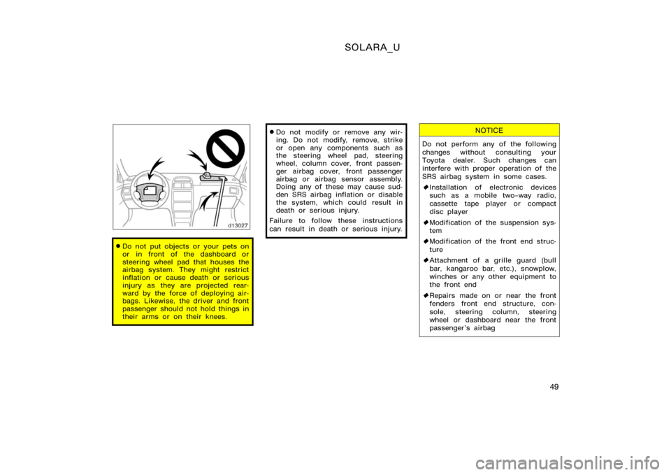 TOYOTA SOLARA 2000  Owners Manual (in English) SOLARA_U
49
Do not put objects or your pets on
or in front of the dashboard or
steering wheel pad that houses the
airbag system. They might restrict
inflation or cause death or serious
injury as they