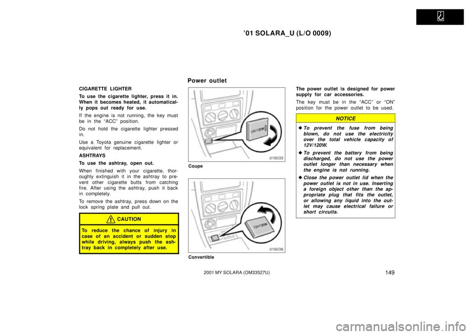 TOYOTA SOLARA 2001 Owners Manual (in English)
01 SOLARA_U (L/O 0009)
1492001 MY SOLARA (OM33527U)
CIGARETTE LIGHTER
To use the cigarette lighter, press it in.
When it becomes heated, it automatical-
ly pops out ready for use.
If the engine is TOYOTA SOLARA 2001 Owners Manual (in English)
01 SOLARA_U (L/O 0009)
1492001 MY SOLARA (OM33527U)
CIGARETTE LIGHTER
To use the cigarette lighter, press it in.
When it becomes heated, it automatical-
ly pops out ready for use.
If the engine is