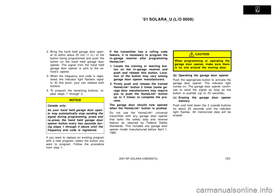 TOYOTA SOLARA 2001 Owners Manual (in English)
01 SOLARA_U (L/O 0009)
1512001 MY SOLARA (OM33527U)
2. Bring the hand held garage door open-er to within about 25 mm (1 in.) of the
button being programmed and push the
button on the hand held gar TOYOTA SOLARA 2001 Owners Manual (in English)
01 SOLARA_U (L/O 0009)
1512001 MY SOLARA (OM33527U)
2. Bring the hand held garage door open-er to within about 25 mm (1 in.) of the
button being programmed and push the
button on the hand held gar