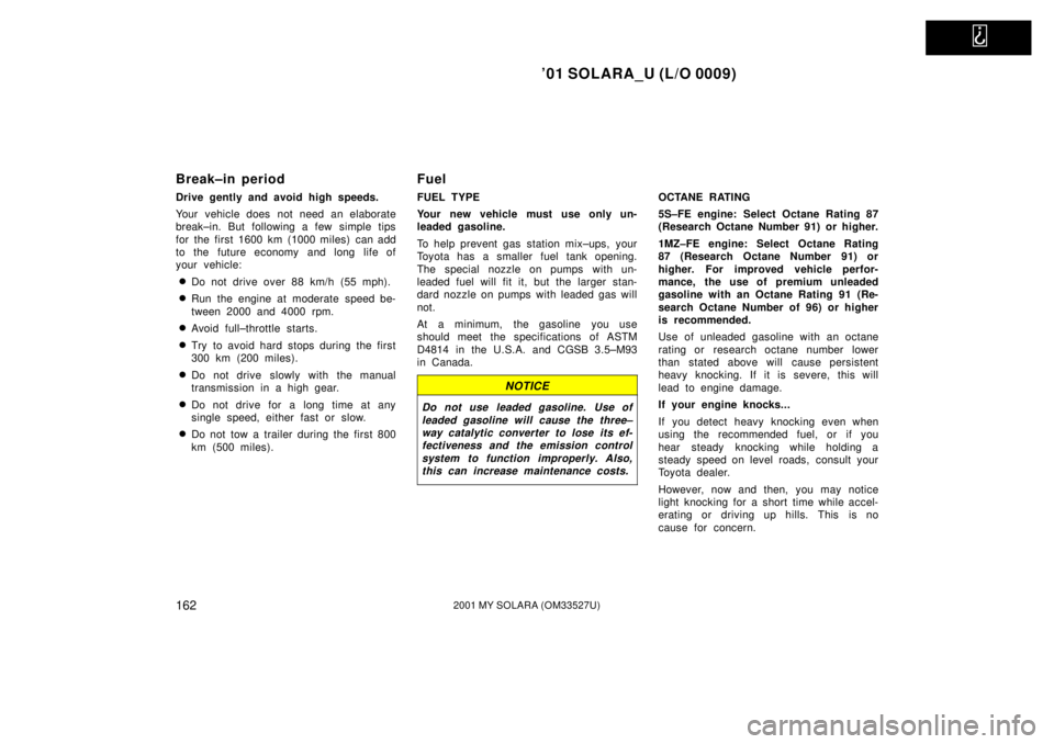 TOYOTA SOLARA 2001  Owners Manual (in English)   
01 SOLARA_U (L/O 0009)
1622001 MY SOLARA (OM33527U)
Break±in period
Drive gently and avoid high speeds.
Your vehicle does  not need an elaborate
break±in. But following a few simple tips
for the