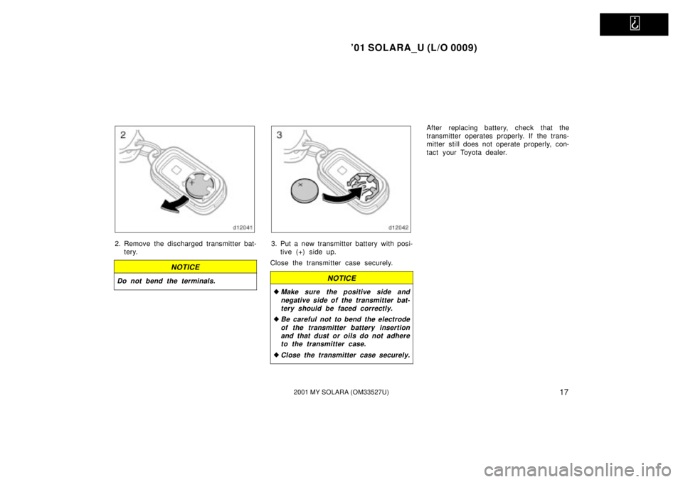 TOYOTA SOLARA 2001   (in English) Owners Manual   
01 SOLARA_U (L/O 0009)
172001 MY SOLARA (OM33527U)
2. Remove the discharged transmitter bat-tery.
NOTICE
Do not bend the terminals.
3. Put a new transmitter battery with posi-tive (+) side up.
Clo