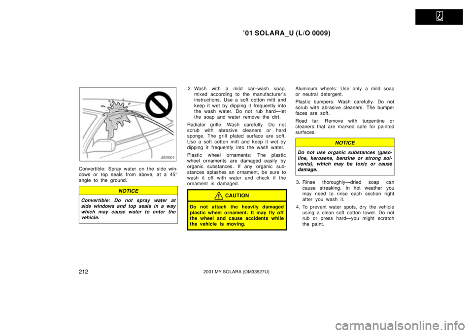 TOYOTA SOLARA 2001  Owners Manual (in English)   
01 SOLARA_U (L/O 0009)
2122001 MY SOLARA (OM33527U)
Convertible: Spray water on the side win-
dows or top seals from above, at a 45
angle to the ground.
NOTICE
Convertible: Do not spray water at 
