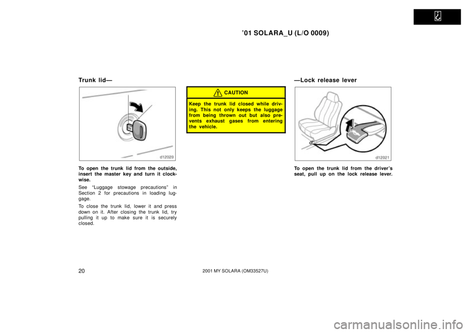 TOYOTA SOLARA 2001   (in English) Owners Manual   
01 SOLARA_U (L/O 0009)
202001 MY SOLARA (OM33527U)
Trunk lidÐ
To open the trunk lid from the outside,
insert the master key and turn it clock-
wise.
See ªLuggage stowage precautionsº in
Section