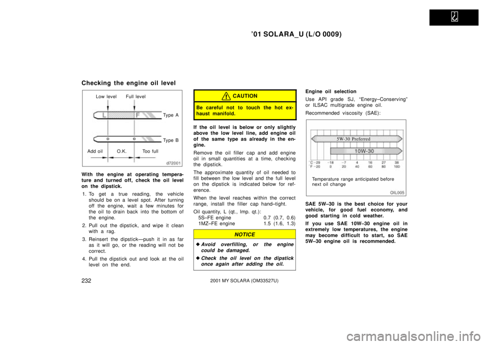 TOYOTA SOLARA 2001  Owners Manual (in English)   
01 SOLARA_U (L/O 0009)
2322001 MY SOLARA (OM33527U)
Checking the engine oil level
Add oilLow level Full level
O.K. Too full Ty p e A
Ty p e B
With the engine at operating tempera-
ture and turned 