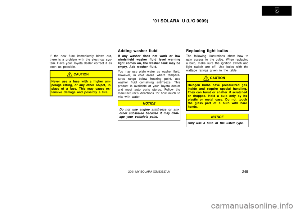 TOYOTA SOLARA 2001  Owners Manual (in English)   
01 SOLARA_U (L/O 0009)
2452001 MY SOLARA (OM33527U)
If the new fuse immediately blows out,
there is a problem with the electrical sys-
tem. Have your Toyota dealer correct  it as
soon as possible.