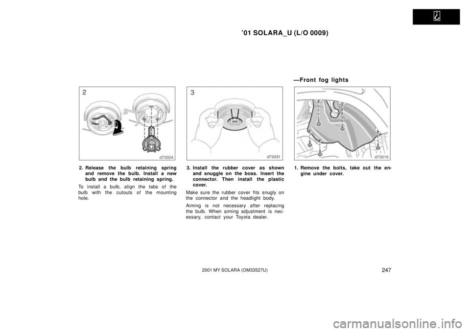 TOYOTA SOLARA 2001  Owners Manual (in English)   
01 SOLARA_U (L/O 0009)
2472001 MY SOLARA (OM33527U)
2. Release the bulb retaining springand remove the bulb. Install a new
bulb and the bulb retaining spring.
To install a bulb, align the tabs of 