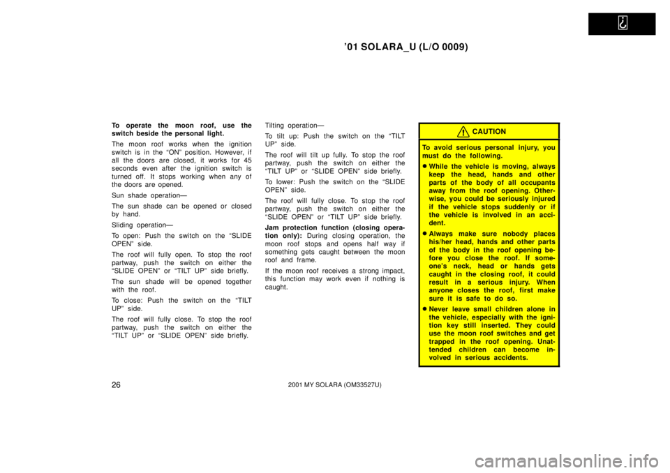 TOYOTA SOLARA 2001   (in English) Owners Manual   
01 SOLARA_U (L/O 0009)
262001 MY SOLARA (OM33527U)
To operate the moon roof, use the
switch beside the personal light.
The moon roof works when the ignition
switch is in the ªONº position. Howev