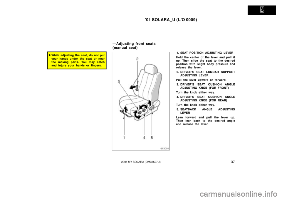TOYOTA SOLARA 2001   (in English) Service Manual   
01 SOLARA_U (L/O 0009)
372001 MY SOLARA (OM33527U)
While adjusting the seat, do not put
your hands under  the seat or near
the moving parts. You may catch
and injure your hands or  fingers.1. SEA
