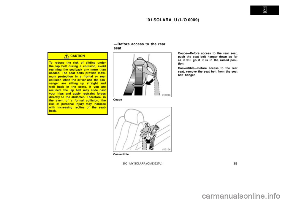 TOYOTA SOLARA 2001   (in English) Service Manual   
01 SOLARA_U (L/O 0009)
392001 MY SOLARA (OM33527U)
CAUTION
To reduce the risk of sliding under
the lap belt during a collision, avoid
reclining the seatback any more than
needed. The seat belts pr