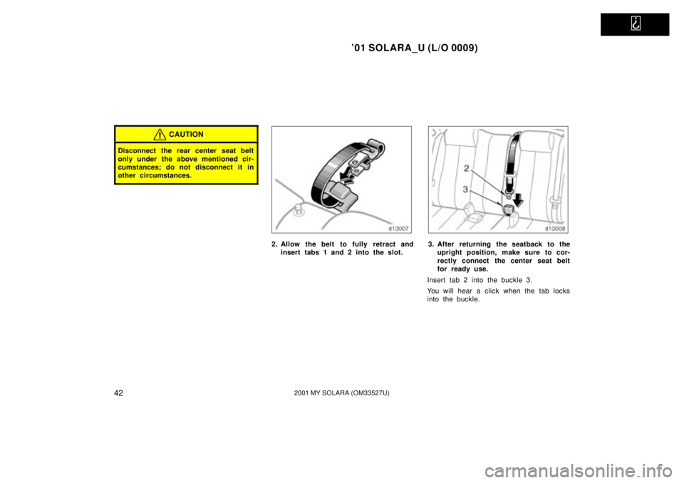 TOYOTA SOLARA 2001   (in English) Service Manual   
01 SOLARA_U (L/O 0009)
422001 MY SOLARA (OM33527U)
CAUTION
Disconnect the rear center seat belt
only under the above mentioned cir-
cumstances; do not disconnect it in
other circumstances.
2. Allo