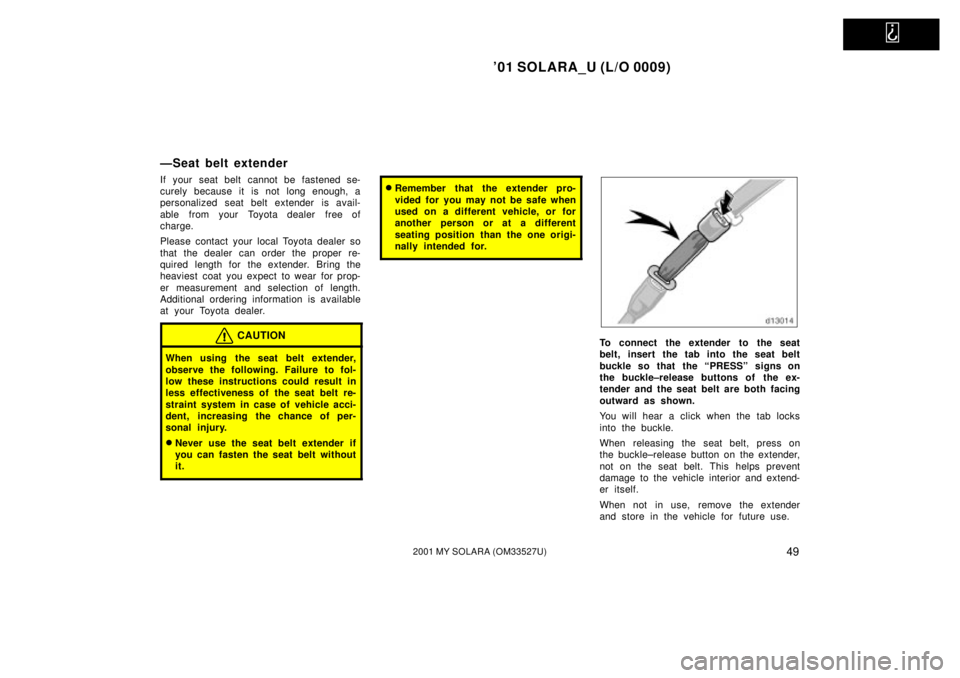 TOYOTA SOLARA 2001   (in English) Workshop Manual   
01 SOLARA_U (L/O 0009)
492001 MY SOLARA (OM33527U)
ÐSeat belt extender
If your seat belt cannot be fastened se-
curely because it is not long enough, a
personalized seat belt extender is avail-
a