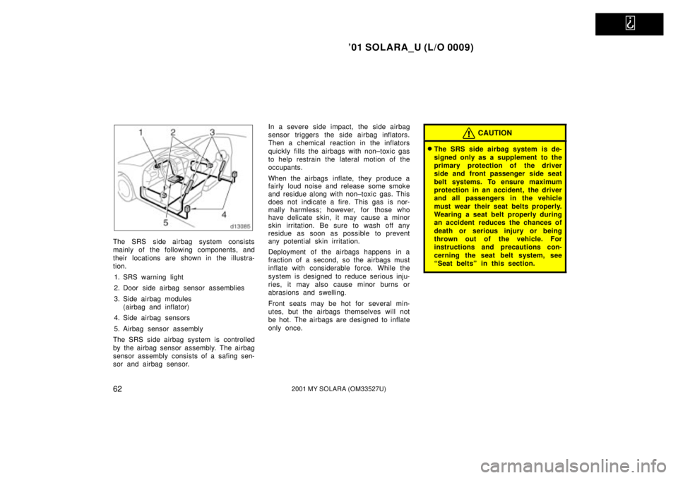 TOYOTA SOLARA 2001   (in English) Repair Manual   
01 SOLARA_U (L/O 0009)
622001 MY SOLARA (OM33527U)
The SRS side airbag system consists
mainly of the following components, and
their  locations are shown in the illustra-
tion.1. SRS warning light
