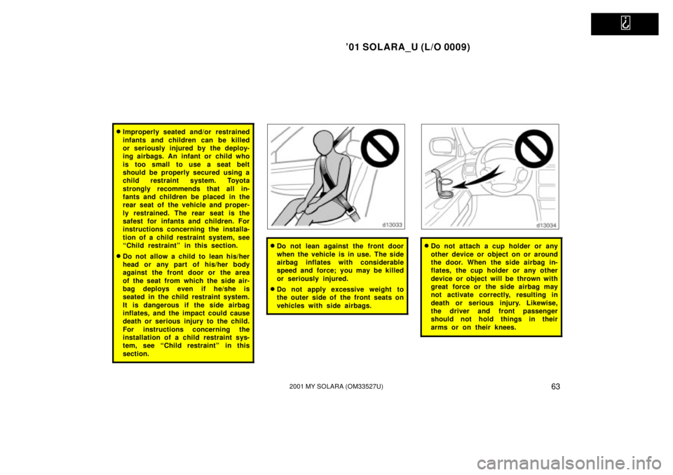 TOYOTA SOLARA 2001   (in English) Repair Manual   
01 SOLARA_U (L/O 0009)
632001 MY SOLARA (OM33527U)
Improperly seated and/or restrained
infants and children can be killed
or seriously injured by the deploy-
ing airbags. An infant or child who
i