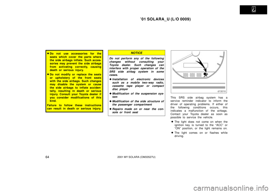 TOYOTA SOLARA 2001   (in English) Repair Manual   
01 SOLARA_U (L/O 0009)
642001 MY SOLARA (OM33527U)
Do not use accessories for the
seats which cover the parts where
the side airbags inflate. Such acces-
sories may prevent the side airbags
from 