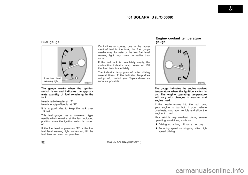 TOYOTA SOLARA 2001  Owners Manual (in English)   
01 SOLARA_U (L/O 0009)
922001 MY SOLARA (OM33527U)
Fuel gauge
Low fuel level
warning light
The gauge works when the ignition
switch is on and indicates the approxi-
mate quantity of fuel remaining