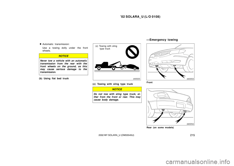 TOYOTA SOLARA 2002  Owners Manual (in English) ’02 SOLARA_U (L/O 0108)
2152002 MY SOLARA_U (OM33545U)
Automatic transmission:
Use a towing dolly under the front
wheels.
NOTICE
Never tow a vehicle with an automatic
transmission from the rear wit