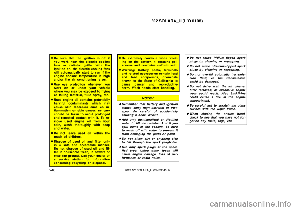 TOYOTA SOLARA 2002  Owners Manual (in English) ’02 SOLARA_U (L/O 0108)
2402002 MY SOLARA_U (OM33545U)
Be sure that the ignition is off if
you work near the electric cooling
fans or radiator grille. With the
ignition on, the electric cooling fan