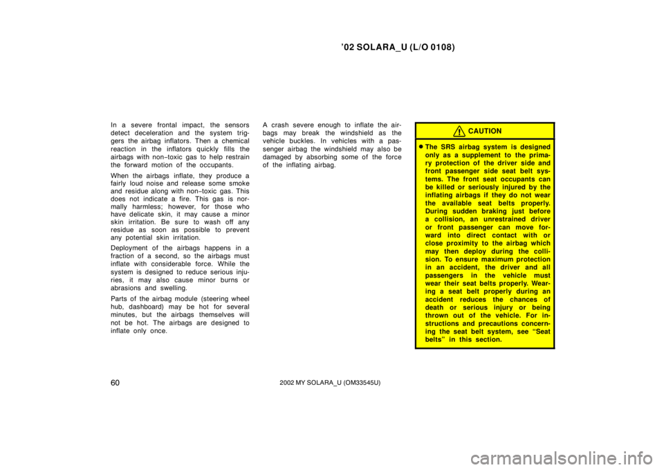 TOYOTA SOLARA 2002   (in English) Repair Manual ’02 SOLARA_U (L/O 0108)
602002 MY SOLARA_U (OM33545U)
In a severe frontal impact, the sensors
detect deceleration and the system trig-
gers the airbag inflators. Then a chemical
reaction in the infl