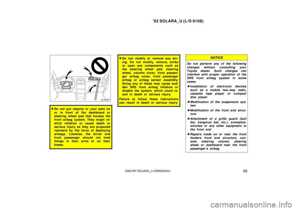 TOYOTA SOLARA 2002   (in English) Repair Manual ’02 SOLARA_U (L/O 0108)
632002 MY SOLARA_U (OM33545U)
Do not put objects or your pets on
or in front of the dashboard or
steering wheel pad that houses the
front airbag system. They might re-
stric