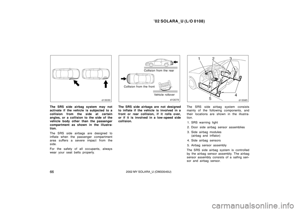 TOYOTA SOLARA 2002   (in English) Repair Manual ’02 SOLARA_U (L/O 0108)
662002 MY SOLARA_U (OM33545U)
The SRS side airbag system may not
activate if the vehicle is subjected to a
collision from the side at certain
angles, or a collision to the si