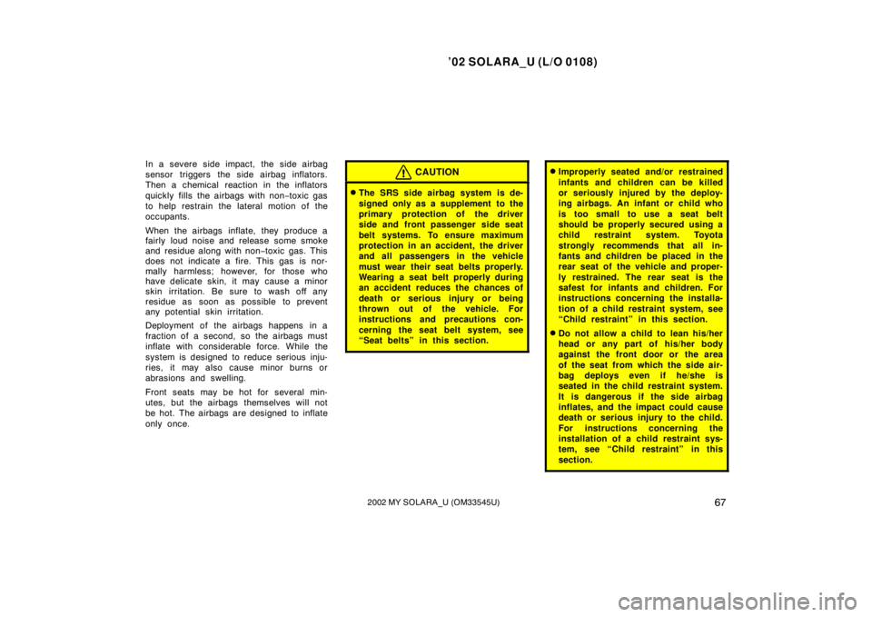 TOYOTA SOLARA 2002   (in English) Manual PDF ’02 SOLARA_U (L/O 0108)
672002 MY SOLARA_U (OM33545U)
In a severe side impact, the side airbag
sensor triggers the side airbag inflators.
Then a chemical  reaction in the inflators
quickly fills  th