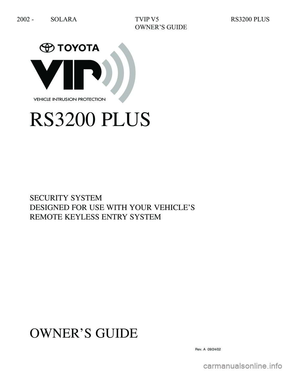 TOYOTA SOLARA 2002  Accessories, Audio & Navigation (in English) 2002 - SOLARA  TVIP V5  RS3200 PLUS  
    OWNER’S GUIDE
090002-25520700
Rev. A  09/24/02
RS3200 PLUS
SECURITY SYSTEM
DESIGNED FOR USE WITH YOUR VEHICLE’S
REMOTE KEYLESS ENTRY SYSTEM
OWNER’S GUID