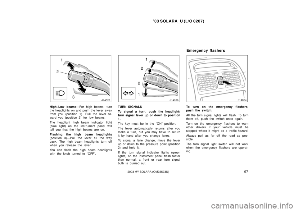TOYOTA SOLARA 2003  Owners Manual (in English) ’03 SOLARA_U (L/O 0207)
972003 MY SOLARA (OM33573U)
High�Low beams—For high beams, turn
the headlights on and push the lever away
from you (position 1). Pull the lever to-
ward you (position 2) fo