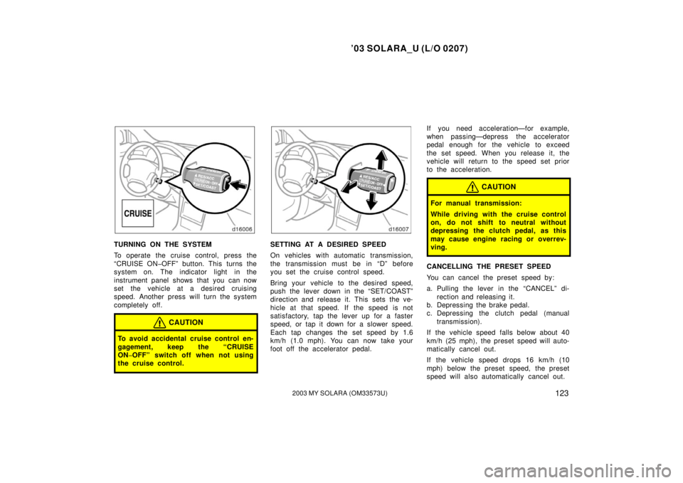TOYOTA SOLARA 2003  Owners Manual (in English) ’03 SOLARA_U (L/O 0207)
1232003 MY SOLARA (OM33573U)
TURNING ON THE SYSTEM
To operate the cruise control, press the
“CRUISE ON�OFF” button. This  turns the
system on. The indicator light  in the