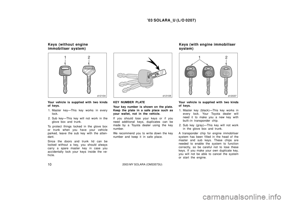 TOYOTA SOLARA 2003 Owners Manual (in English) ’03 SOLARA_U (L/O 0207)
102003 MY SOLARA (OM33573U)
Your vehicle is supplied with two kinds
of keys.
1. Master key—This key works in every lock.
2. Sub key—This key will not work in the glove bo TOYOTA SOLARA 2003 Owners Manual (in English) ’03 SOLARA_U (L/O 0207)
102003 MY SOLARA (OM33573U)
Your vehicle is supplied with two kinds
of keys.
1. Master key—This key works in every lock.
2. Sub key—This key will not work in the glove bo