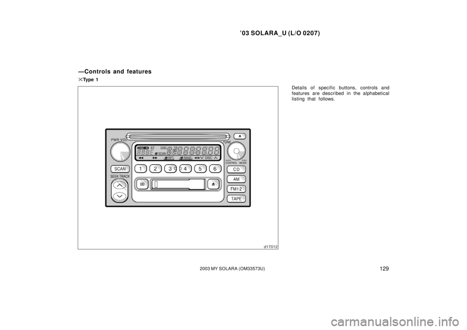 TOYOTA SOLARA 2003  Owners Manual (in English) ’03 SOLARA_U (L/O 0207)
1292003 MY SOLARA (OM33573U)
Details of specific buttons, controls and
features are described in the alphabetical
listing that follows.
—Controls and features
Ty p e  1 