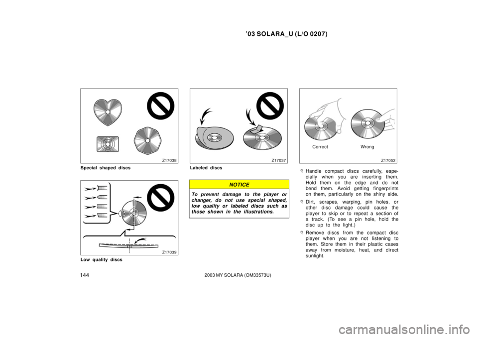 TOYOTA SOLARA 2003  Owners Manual (in English) ’03 SOLARA_U (L/O 0207)
1442003 MY SOLARA (OM33573U)
Special shaped discs
Low quality discs
Labeled discs
NOTICE
To prevent damage to the player or
changer, do not use special shaped,
low quality or