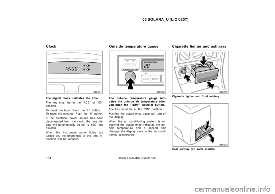 TOYOTA SOLARA 2003  Owners Manual (in English) ’03 SOLARA_U (L/O 0207)
1642003 MY SOLARA (OM33573U)
The digital clock indicates the time.
The key must be in the “ACC” or “ON”
position.
To reset the hour: Push the “H” button.
To reset