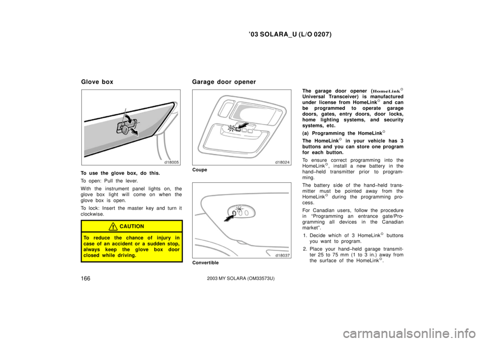 TOYOTA SOLARA 2003 Owners Manual (in English) ’03 SOLARA_U (L/O 0207)
1662003 MY SOLARA (OM33573U)
To use the glove box, do this.
To open: Pull the lever.
With the instrument panel lights on, the
glove box light will come on when the
glove box TOYOTA SOLARA 2003 Owners Manual (in English) ’03 SOLARA_U (L/O 0207)
1662003 MY SOLARA (OM33573U)
To use the glove box, do this.
To open: Pull the lever.
With the instrument panel lights on, the
glove box light will come on when the
glove box