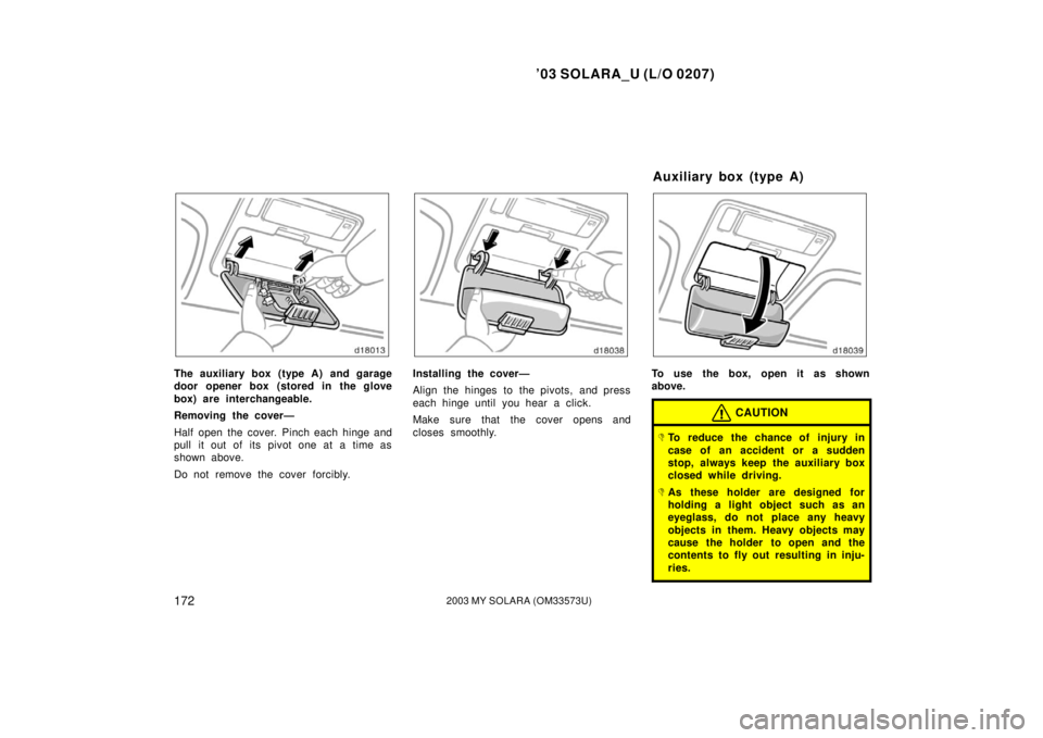 TOYOTA SOLARA 2003 Owners Manual (in English) ’03 SOLARA_U (L/O 0207)
1722003 MY SOLARA (OM33573U)
The auxiliary box (type A) and garage
door opener box (stored in the glove
box) are interchangeable.
Removing the cover—
Half open the cover. TOYOTA SOLARA 2003 Owners Manual (in English) ’03 SOLARA_U (L/O 0207)
1722003 MY SOLARA (OM33573U)
The auxiliary box (type A) and garage
door opener box (stored in the glove
box) are interchangeable.
Removing the cover—
Half open the cover.
