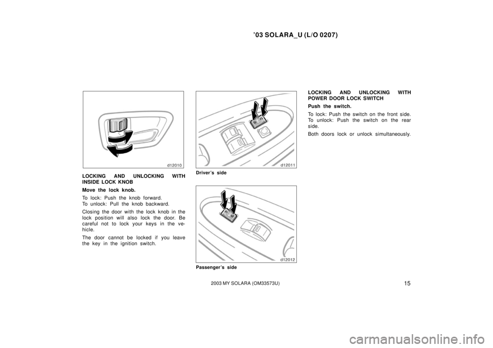 TOYOTA SOLARA 2003  Owners Manual (in English) ’03 SOLARA_U (L/O 0207)
152003 MY SOLARA (OM33573U)
LOCKING AND UNLOCKING WITH
INSIDE LOCK KNOB
Move the lock knob.
To lock: Push the knob forward.
To unlock: Pull the knob backward.
Closing the doo