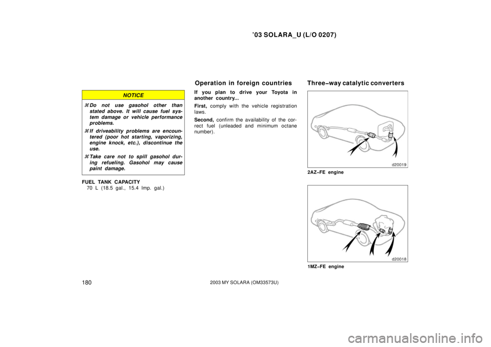 TOYOTA SOLARA 2003  Owners Manual (in English) ’03 SOLARA_U (L/O 0207)
1802003 MY SOLARA (OM33573U)
NOTICE
Do not use gasohol other than
stated above. It will cause fuel sys-
tem damage or vehicle performance
problems.
 If driveab ility proble