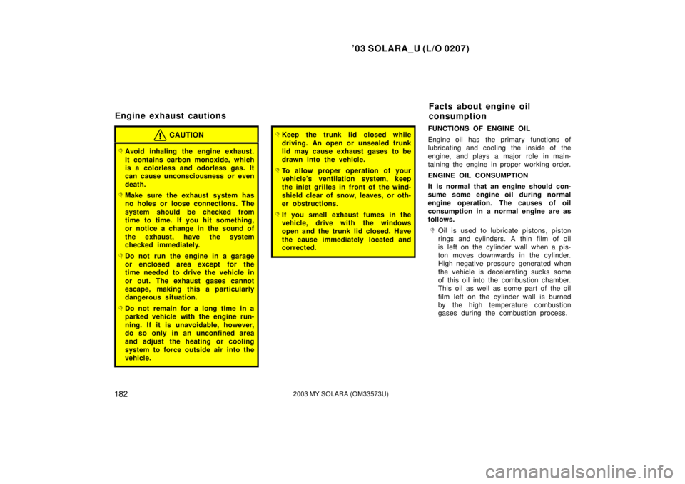 TOYOTA SOLARA 2003  Owners Manual (in English) ’03 SOLARA_U (L/O 0207)
1822003 MY SOLARA (OM33573U)
CAUTION
Avoid inhaling the engine exhaust.
It contains carbon monoxide, which
is a colorless and odorless gas. It
can cause unconsciousness or e