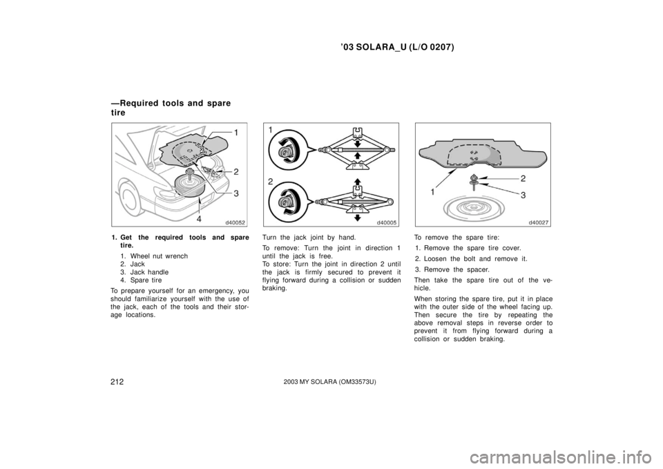 TOYOTA SOLARA 2003 Owners Manual (in English) ’03 SOLARA_U (L/O 0207)
2122003 MY SOLARA (OM33573U)
1. Get the required tools and spare
tire.
1. Wheel nut wrench
2. Jack
3. Jack handle
4. Spare tire
To prepare yourself for an emergency, you
sho TOYOTA SOLARA 2003 Owners Manual (in English) ’03 SOLARA_U (L/O 0207)
2122003 MY SOLARA (OM33573U)
1. Get the required tools and spare
tire.
1. Wheel nut wrench
2. Jack
3. Jack handle
4. Spare tire
To prepare yourself for an emergency, you
sho