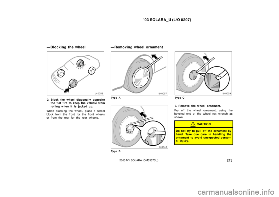 TOYOTA SOLARA 2003 Owners Manual (in English) ’03 SOLARA_U (L/O 0207)
2132003 MY SOLARA (OM33573U)
2. Block the wheel diagonally opposite
the flat tire to keep the vehicle from
rolling when it is j acked up.
When blocking the wheel, place a whe TOYOTA SOLARA 2003 Owners Manual (in English) ’03 SOLARA_U (L/O 0207)
2132003 MY SOLARA (OM33573U)
2. Block the wheel diagonally opposite
the flat tire to keep the vehicle from
rolling when it is j acked up.
When blocking the wheel, place a whe
