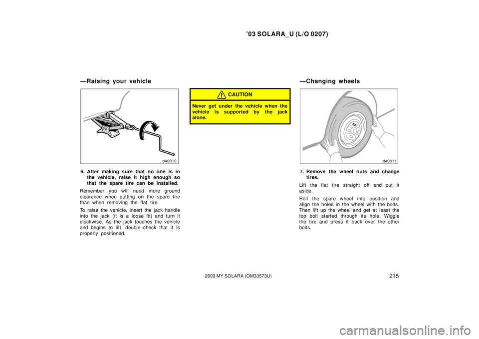 TOYOTA SOLARA 2003 Owners Manual (in English) ’03 SOLARA_U (L/O 0207)
2152003 MY SOLARA (OM33573U)
6. After making sure that no one is in
the vehicle, raise it high enough so
that the spare tire can be installed.
Remember you will need more gro TOYOTA SOLARA 2003 Owners Manual (in English) ’03 SOLARA_U (L/O 0207)
2152003 MY SOLARA (OM33573U)
6. After making sure that no one is in
the vehicle, raise it high enough so
that the spare tire can be installed.
Remember you will need more gro