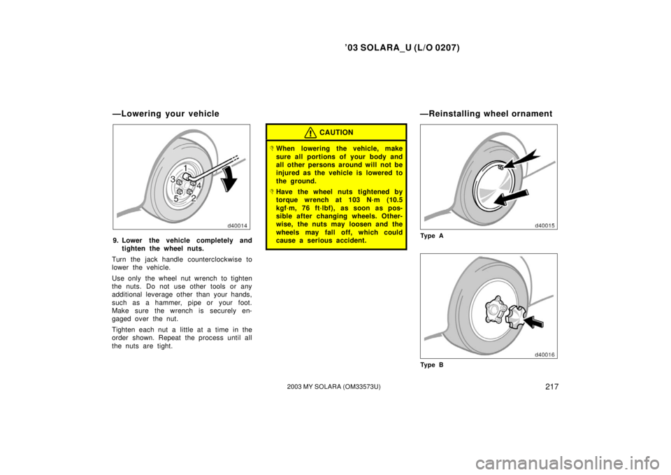 TOYOTA SOLARA 2003  Owners Manual (in English) ’03 SOLARA_U (L/O 0207)
2172003 MY SOLARA (OM33573U)
9. Lower the vehicle completely and
tighten the wheel nuts.
Turn the jack handle counterclockwise to
lower the vehicle.
Use only  the wheel nut w