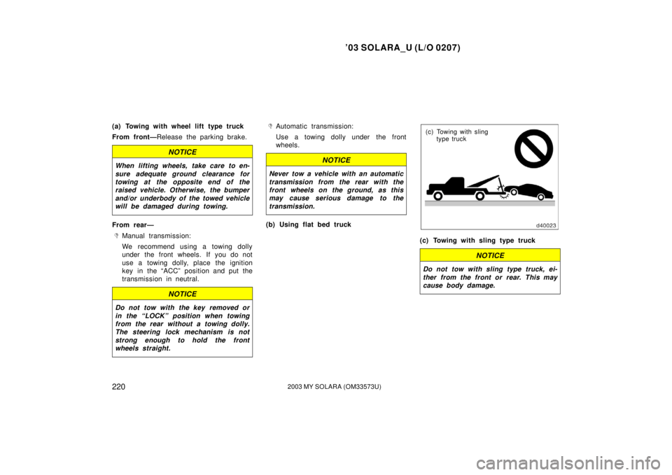 TOYOTA SOLARA 2003  Owners Manual (in English) ’03 SOLARA_U (L/O 0207)
2202003 MY SOLARA (OM33573U)
(a) Towing with wheel lift type truck
From front—Release the parking brake.
NOTICE
When lifting wheels, take care to en-
sure adequate ground c