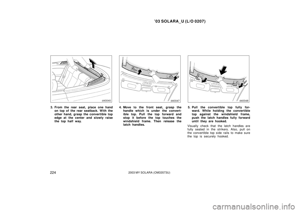 TOYOTA SOLARA 2003  Owners Manual (in English) ’03 SOLARA_U (L/O 0207)
2242003 MY SOLARA (OM33573U)
3. From the rear seat, place one hand
on top of the rear seatback. With the
other hand, grasp the convertible top
edge at the center and slowly r