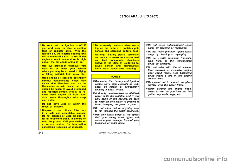 TOYOTA SOLARA 2003  Owners Manual (in English) ’03 SOLARA_U (L/O 0207)
2462003 MY SOLARA (OM33573U)
Be sure that the ignition is off if
you work near the electric cooling
fans or radiator grille. With the
ignition on, the electric cooling fans
