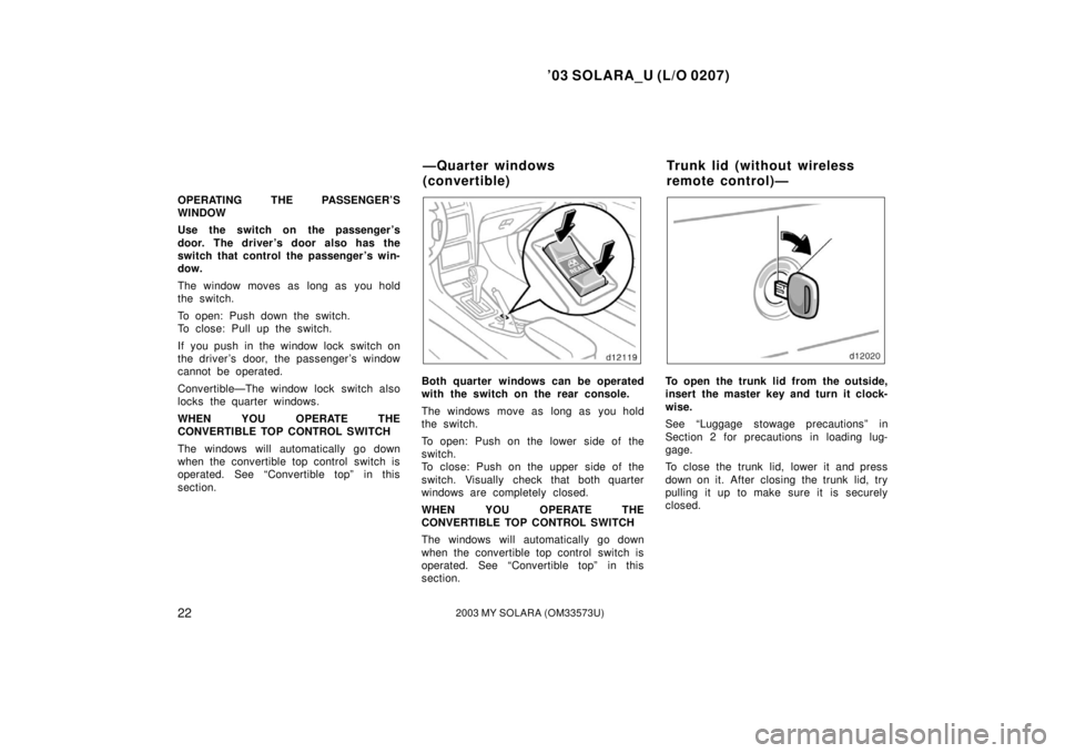 TOYOTA SOLARA 2003  Owners Manual (in English) ’03 SOLARA_U (L/O 0207)
222003 MY SOLARA (OM33573U)
OPERATING THE PASSENGER’S
WINDOW
Use the switch on the passenger ’s
door. The driver ’s door also has the
switch that control the passenger 