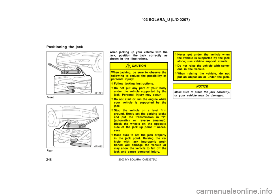 TOYOTA SOLARA 2003  Owners Manual (in English) ’03 SOLARA_U (L/O 0207)
2482003 MY SOLARA (OM33573U)
Front
Rear
When jacking up your vehicle with the
jack, position the jack correctly as
shown in the illustrations.
CAUTION
When jacking, be sure t