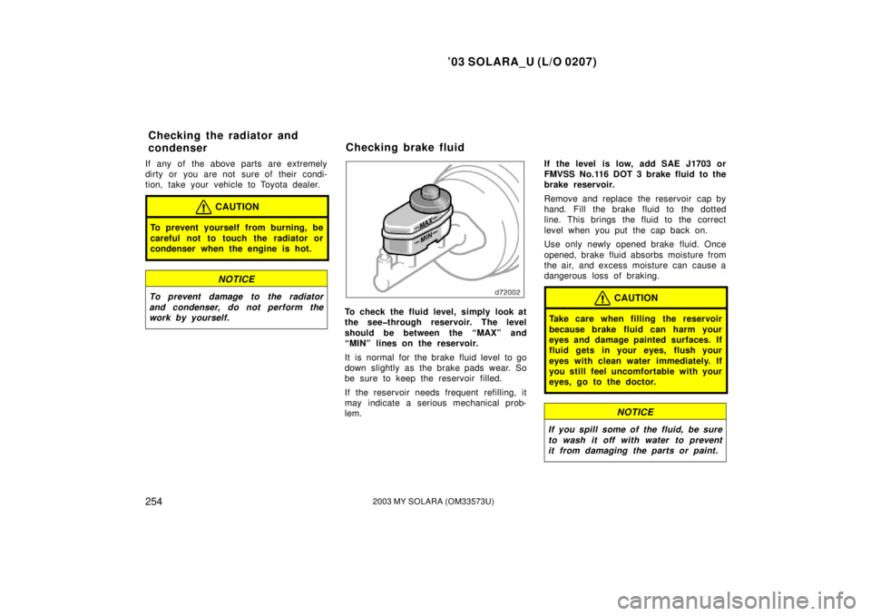 TOYOTA SOLARA 2003  Owners Manual (in English) ’03 SOLARA_U (L/O 0207)
2542003 MY SOLARA (OM33573U)
If any of the above parts are extremely
dirty or you are not sure of their condi-
tion, take your vehicle to Toyota dealer.
CAUTION
To prevent yo
